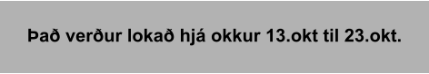 Það verður lokað hjá okkur 13.okt til 23.okt.